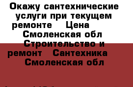 Окажу сантехнические услуги при текущем ремонте. › Цена ­ 500 - Смоленская обл. Строительство и ремонт » Сантехника   . Смоленская обл.